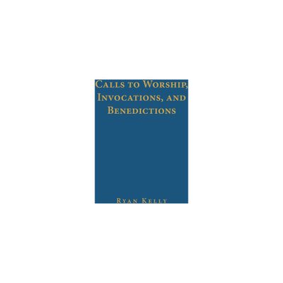 Calls to Worship, Invocations, and Benedictions - 22nd Edition by Ryan Kelly (Hardcover)