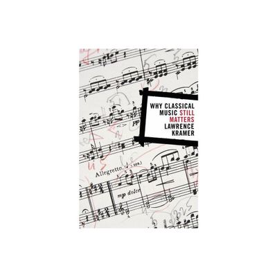 Why Classical Music Still Matters - by Lawrence Kramer (Paperback)