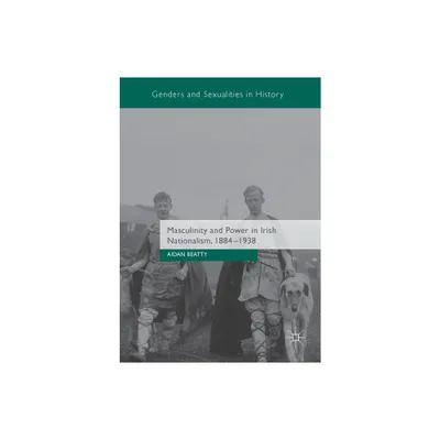 Masculinity and Power in Irish Nationalism, 1884-1938 - (Genders and Sexualities in History) by Aidan Beatty (Paperback)