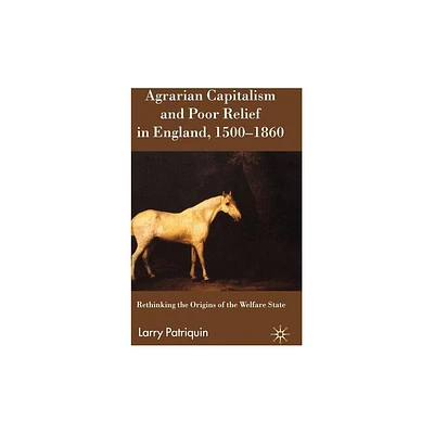 Agrarian Capitalism and Poor Relief in England, 1500-1860 - by Larry Patriquin (Hardcover)