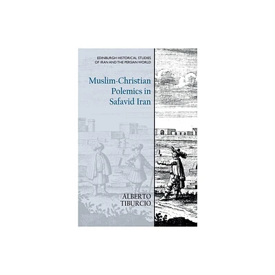 Muslim-Christian Polemics in Safavid Iran - (Edinburgh Historical Studies of Iran and the Persian World) by Alberto Tiburcio (Paperback)