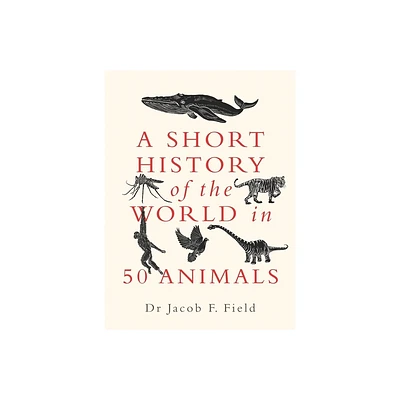 A Short History of the World in 50 Animals - by Jacob F Field (Hardcover)