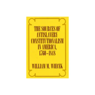 The Sources of Anti-Slavery Constitutionalism in America, 1760-1848 - by William M Wiecek (Hardcover)