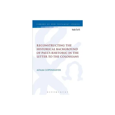 Reconstructing the Historical Background of Pauls Rhetoric in the Letter to the Colossians - (Library of New Testament Studies) by Adam Copenhaver