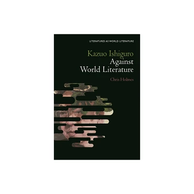 Kazuo Ishiguro Against World Literature - (Literatures as World Literature) by Chris Holmes (Hardcover)