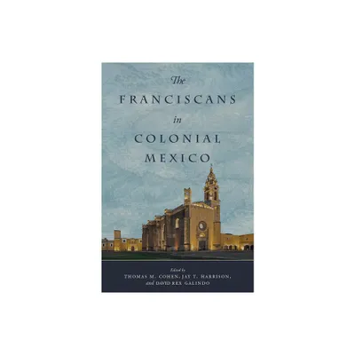 The Franciscans in Colonial Mexico - by Thomas M Cohen & Jay T Harrison & David Rex Galindo (Hardcover)