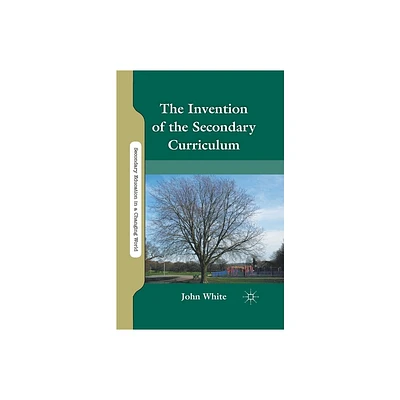 The Invention of the Secondary Curriculum - (Secondary Education in a Changing World) by J White (Paperback)