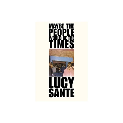 Maybe the People Would Be the Times - by Lucy Sante (Paperback)