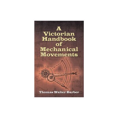 A Victorian Handbook of Mechanical Movements - by Thomas Walter Barber (Paperback)