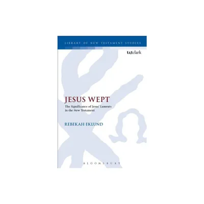 Jesus Wept: The Significance of Jesus Laments in the New Testament - (Library of New Testament Studies) by Rebekah Eklund (Paperback)