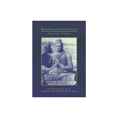 Monuments, Objects, Histories - (Cultures of History) by Tapati Guha-Thakurta (Hardcover)