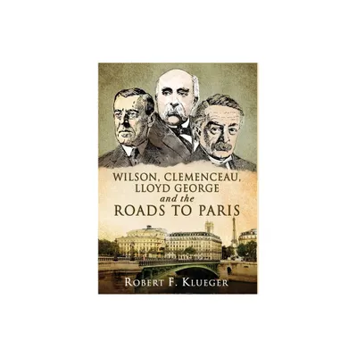 Wilson, Clemenceau, Lloyd George and the Roads to Paris - by Robert F Klueger (Hardcover)