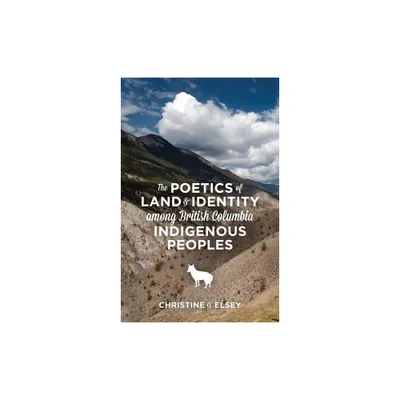 The Poetics of Land and Identity Among British Columbia Indigenous Peoples - by Christine J Elsey (Paperback)