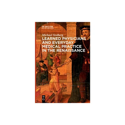 Learned Physicians and Everyday Medical Practice in the Renaissance - by Michael Stolberg (Paperback)