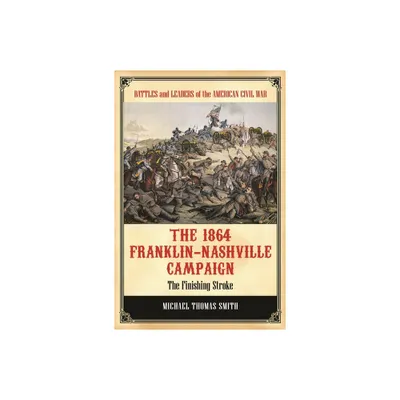 The 1864 Franklin-Nashville Campaign - (Battles and Leaders of the American Civil War) by Michael Smith (Hardcover)