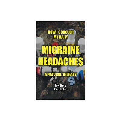 How I conquer My Daily Migraine Headaches - by Paul Solari (Paperback)