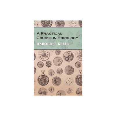 A Practical Course in Horology - by Harold C Kelly (Paperback)