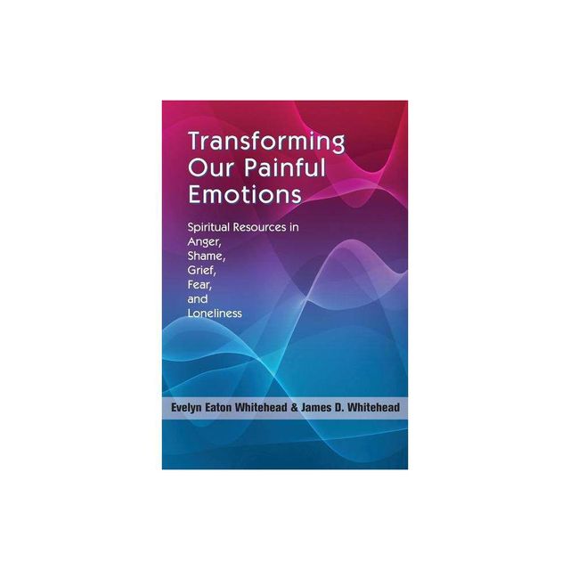 Transforming Our Painful Emotions: Spiritual Resources in Anger, Shame, Grief, Fear and Loneliness - by Evelyn Eaton Whitehead (Paperback)