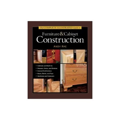 The Complete Illustrated Guide to Furniture & Cabinet Construction - (Complete Illustrated Guides (Taunton)) by Andy Rae (Hardcover)