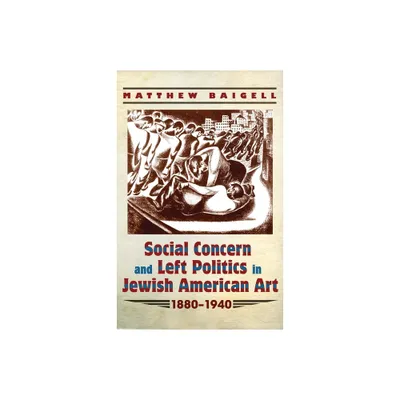 Social Concern and Left Politics in Jewish American Art: 1880-1940 - (Judaic Traditions in Literature, Music, and Art) by Matthew Baigell