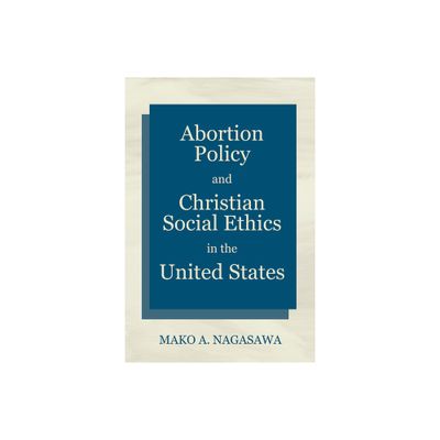 Abortion Policy and Christian Social Ethics in the United States - by Mako A Nagasawa (Hardcover)