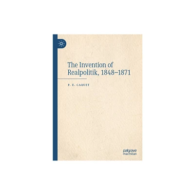 The Invention of Realpolitik, 1848-1871 - by P E Caquet (Hardcover)