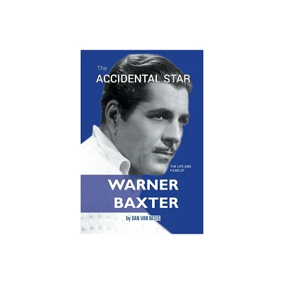 The Accidental Star - The Life and Films of Warner Baxter - by Dan Van Neste (Paperback)