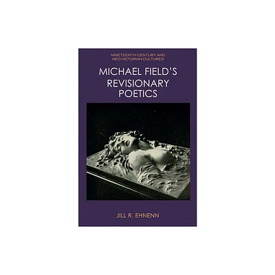 Michael Fields Revisionary Poetics - (Nineteenth-Century and Neo-Victorian Cultures) by Jill R Ehnenn (Hardcover)