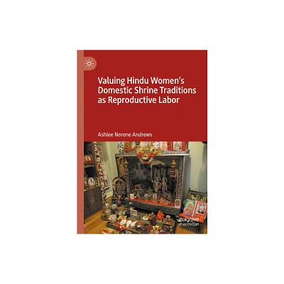 Valuing Hindu Womens Domestic Shrine Traditions as Reproductive Labor - by Ashlee Norene Andrews (Hardcover)