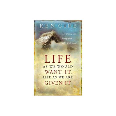 Life as We Would Want It . . . Life as We Are Given It - by Ken Gire (Paperback)