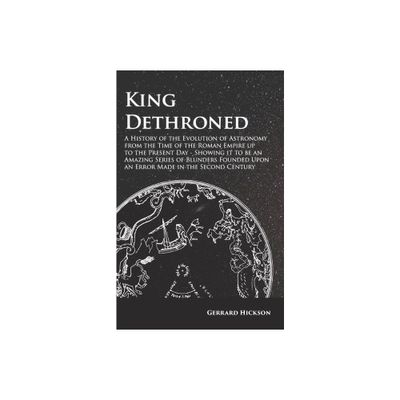 Kings Dethroned - A History of the Evolution of Astronomy from the Time of the Roman Empire Up to the Present Day - by Gerrard Hickson (Paperback)