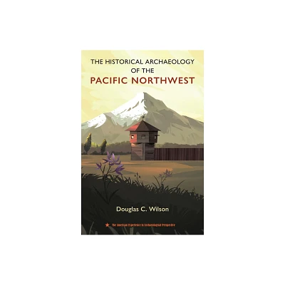 The Historical Archaeology of the Pacific Northwest - (American Experience in Archaeological Perspective) by Douglas C Wilson (Hardcover)