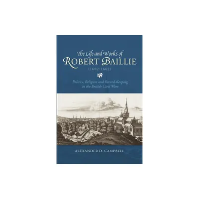 The Life and Works of Robert Baillie (1602-1662) - (St Andrews Studies in Scottish History) by Alexander D Campbell (Hardcover)