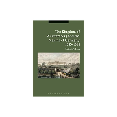 The Kingdom of Wrttemberg and the Making of Germany, 1815-1871 - by Bodie A Ashton (Paperback)