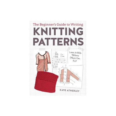 The Beginners Guide to Writing Knitting Patterns - by Kate Atherley (Paperback)