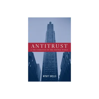 Antitrust and the Formation of the Postwar World - (Columbia Studies in Contemporary American History) by Wyatt Wells (Paperback)