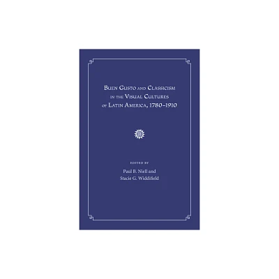 Buen Gusto and Classicism in the Visual Cultures of Latin America, 1780-1910 - by Paul B Niell & Stacie G Widdifield (Hardcover)