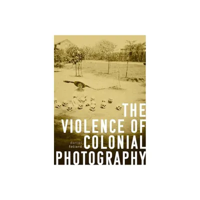 The Violence of Colonial Photography - by Daniel Foliard (Paperback)