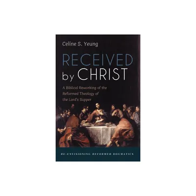 Received by Christ - (Re-Envisioning Reformed Dogmatics) by Celine S Yeung (Paperback)