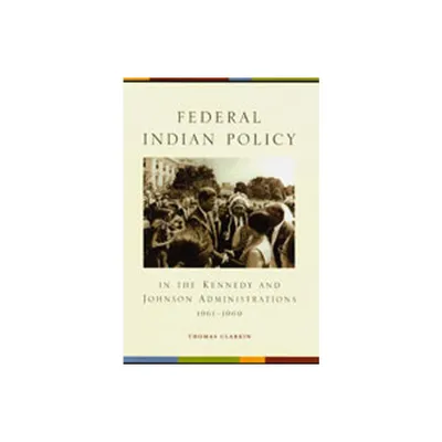 Federal Indian Policy in the Kennedy and Johnson Administrations, 1961-1969 - by Thomas Clarkin (Hardcover)