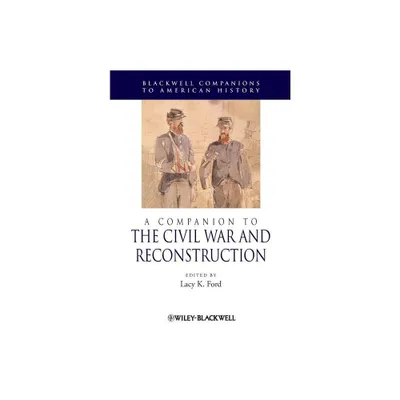 A Companion to the Civil War and Reconstruction - (Wiley Blackwell Companions to American History) by Lacy Ford (Paperback)