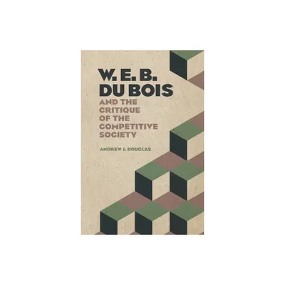 W. E. B. Du Bois and the Critique of the Competitive Society - by Andrew J Douglas (Paperback)