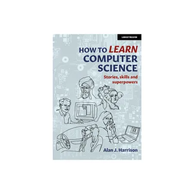 How to Learn Computer Science: Stories, Skills, and Superpowers - by Alan Harrison (Paperback)