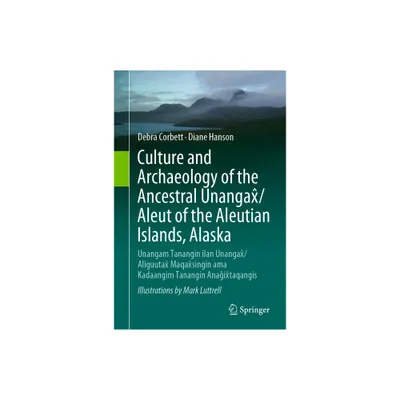 Culture and Archaeology of the Ancestral Unangax/Aleut of the Aleutian Islands, Alaska - by Debra Corbett & Diane Hanson (Hardcover)