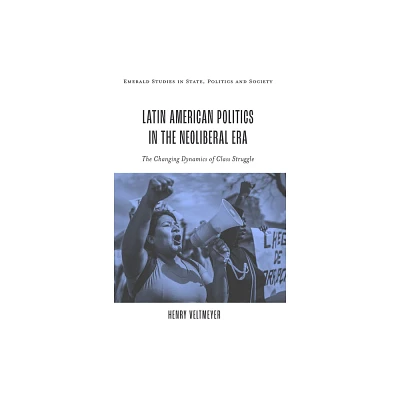 Latin American Politics in the Neoliberal Era - (Emerald Studies in State, Politics and Society) by Henry Veltmeyer (Hardcover)