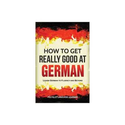 How to Get Really Good at German - 3rd Edition by Language Learning Polyglot (Paperback)