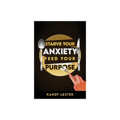 Starve Your Anxiety, Feed Your Purpose - by Randy Lester (Paperback)