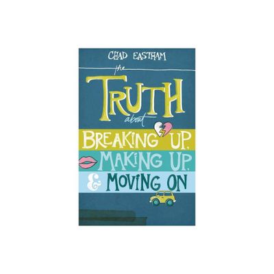 The Truth about Breaking Up, Making Up, & Moving on - by Chad Eastham (Paperback)