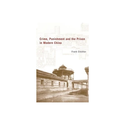 Crime, Punishment, and the Prison in Modern China - by Frank Diktter (Hardcover)