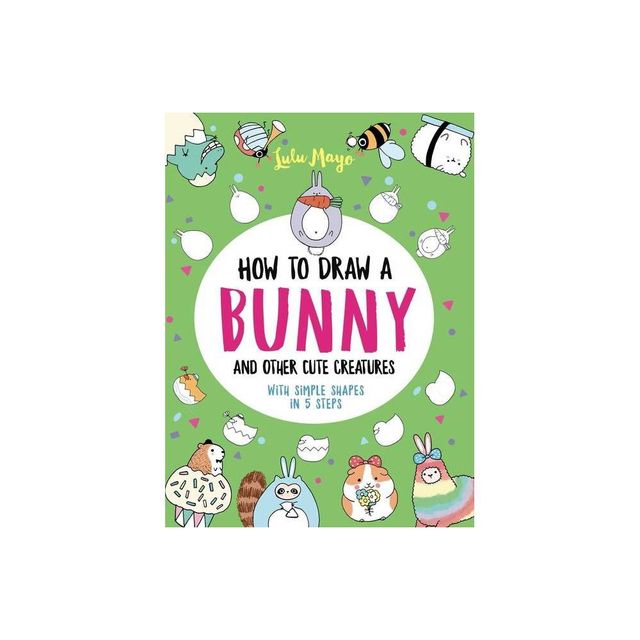 How to Draw a Bunny and Other Cute Creatures with Simple Shapes in 5 Steps - (Drawing with Simple Shapes) by Lulu Mayo (Paperback)